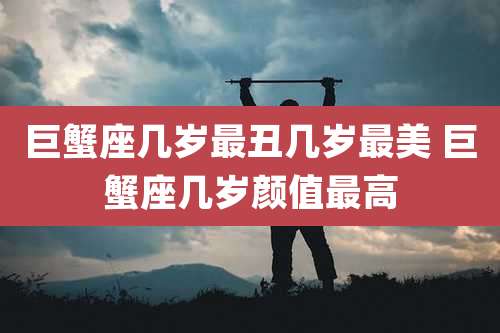 巨蟹座几岁最丑几岁最美 巨蟹座几岁颜值最高