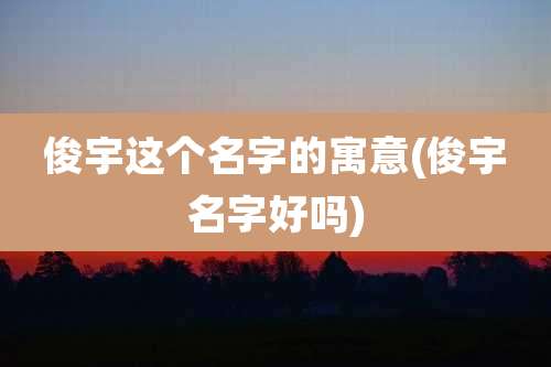 俊宇这个名字的寓意(俊宇名字好吗)