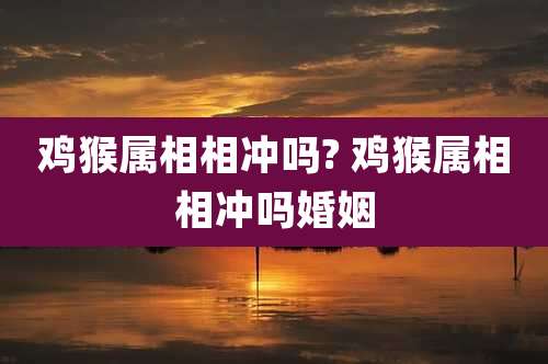 鸡猴属相相冲吗? 鸡猴属相相冲吗婚姻