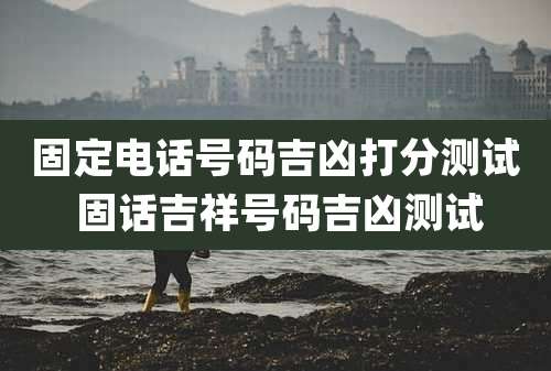 固定电话号码吉凶打分测试 固话吉祥号码吉凶测试