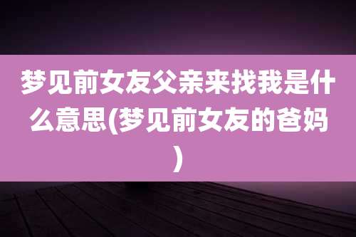 梦见前女友父亲来找我是什么意思(梦见前女友的爸妈)