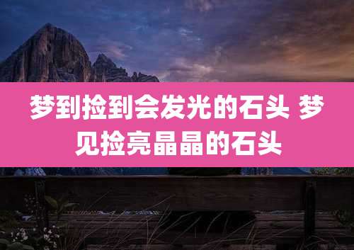 梦到捡到会发光的石头 梦见捡亮晶晶的石头