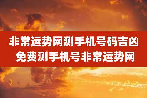 非常运势网测手机号码吉凶 免费测手机号非常运势网