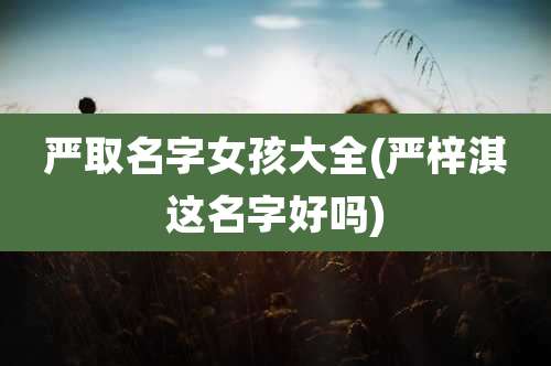 严取名字女孩大全(严梓淇这名字好吗)