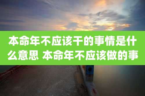 本命年不应该干的事情是什么意思 本命年不应该做的事