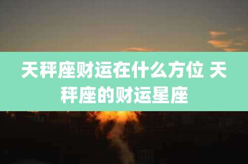 天秤座财运在什么方位 天秤座的财运星座