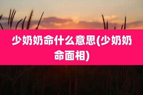 少奶奶命什么意思(少奶奶命面相)