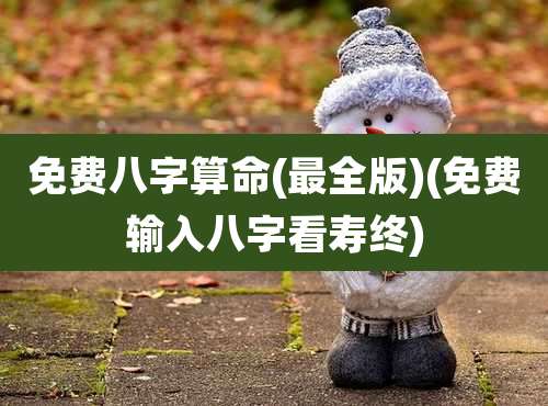 免费八字算命(最全版)(免费输入八字看寿终)