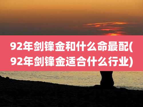 92年剑锋金和什么命最配(92年剑锋金适合什么行业)