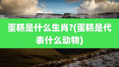 蛋糕是什么生肖?(蛋糕是代表什么动物)