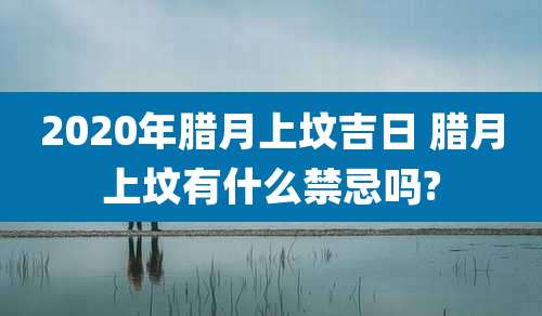 2020年腊月上坟吉日 腊月上坟有什么禁忌吗?