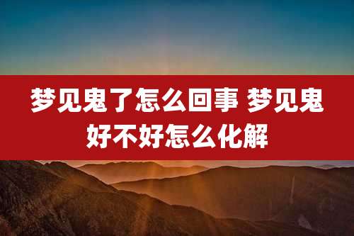 梦见鬼了怎么回事 梦见鬼好不好怎么化解