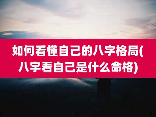 如何看懂自己的八字格局(八字看自己是什么命格)
