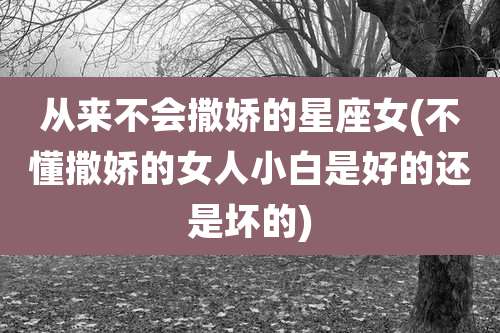 从来不会撒娇的星座女(不懂撒娇的女人小白是好的还是坏的)