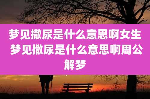 梦见撒尿是什么意思啊女生 梦见撒尿是什么意思啊周公解梦