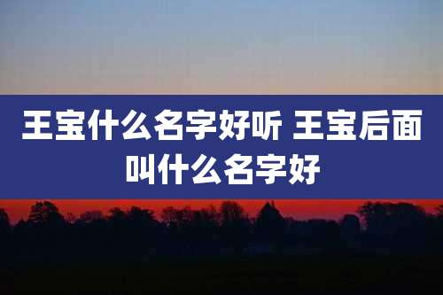 王宝什么名字好听 王宝后面叫什么名字好