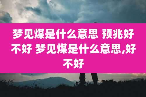 梦见煤是什么意思 预兆好不好 梦见煤是什么意思,好不好