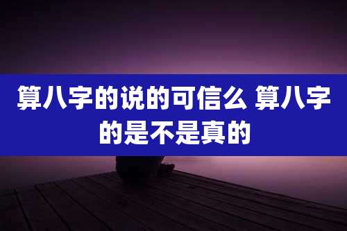算八字的说的可信么 算八字的是不是真的
