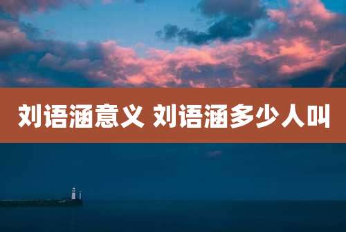 刘语涵意义 刘语涵多少人叫
