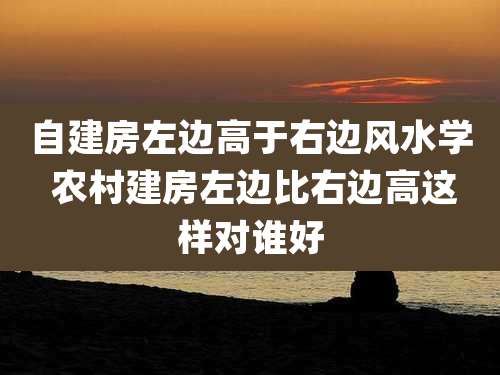 自建房左边高于右边风水学 农村建房左边比右边高这样对谁好