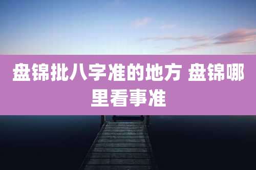 盘锦批八字准的地方 盘锦哪里看事准