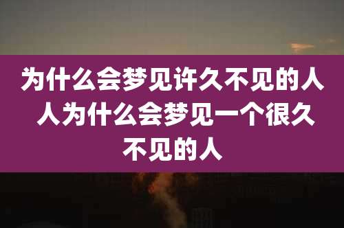 为什么会梦见许久不见的人 人为什么会梦见一个很久不见的人