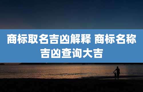 商标取名吉凶解释 商标名称吉凶查询大吉