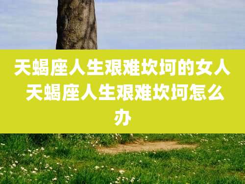 天蝎座人生艰难坎坷的女人 天蝎座人生艰难坎坷怎么办