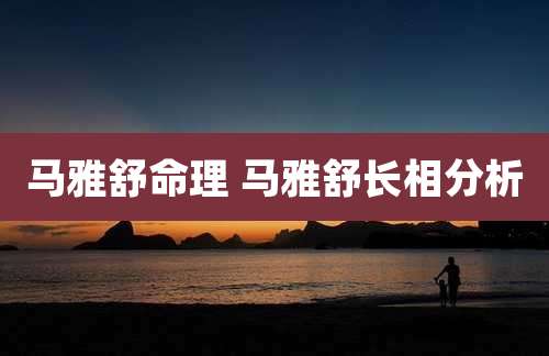 马雅舒命理 马雅舒长相分析