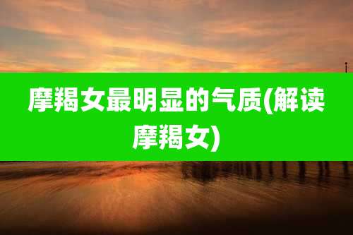 摩羯女最明显的气质(解读摩羯女)