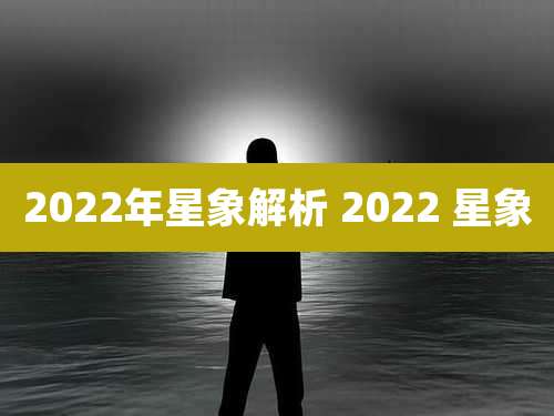 2022年星象解析 2022 星象