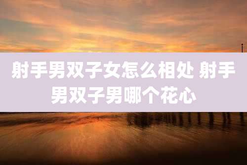 射手男双子女怎么相处 射手男双子男哪个花心