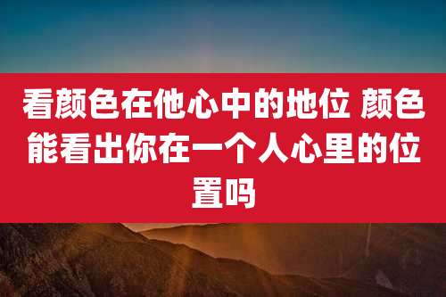 看颜色在他心中的地位 颜色能看出你在一个人心里的位置吗