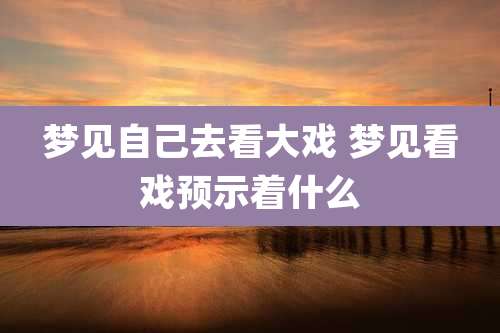 梦见自己去看大戏 梦见看戏预示着什么