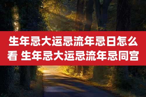 生年忌大运忌流年忌日怎么看 生年忌大运忌流年忌同宫