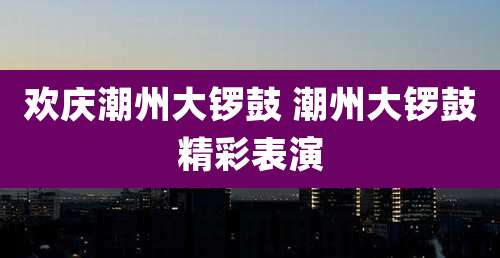 欢庆潮州大锣鼓 潮州大锣鼓精彩表演