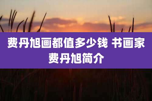 费丹旭画都值多少钱 书画家费丹旭简介