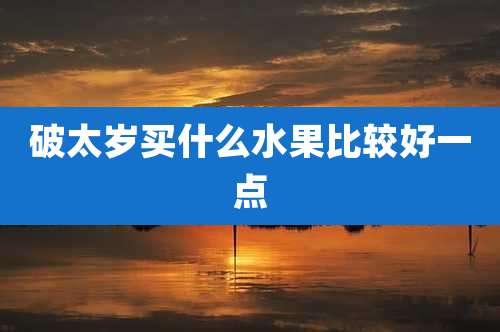 破太岁买什么水果比较好一点