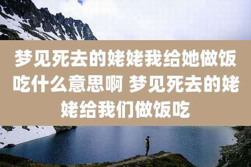 梦见死去的姥姥我给她做饭吃什么意思啊 梦见死去的姥姥给我们做饭吃