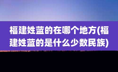福建姓蓝的在哪个地方(福建姓蓝的是什么少数民族)