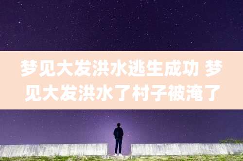 梦见大发洪水逃生成功 梦见大发洪水了村子被淹了