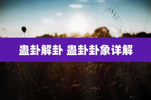 蛊卦解卦 蛊卦卦象详解