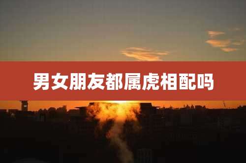 男女朋友都属虎相配吗