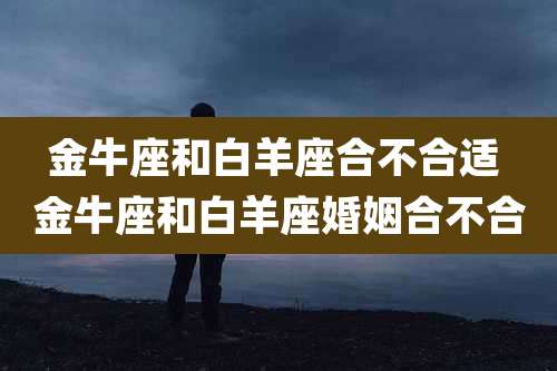 金牛座和白羊座合不合适 金牛座和白羊座婚姻合不合