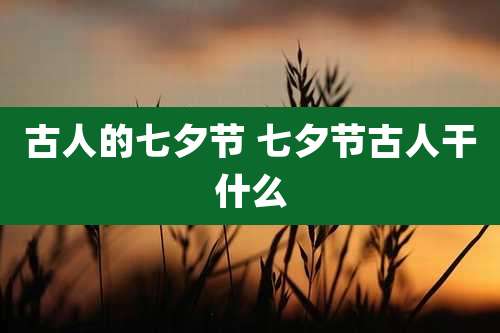 古人的七夕节 七夕节古人干什么
