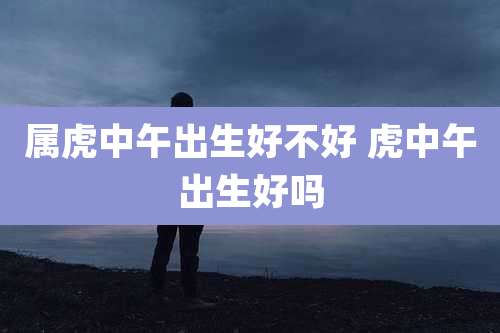 属虎中午出生好不好 虎中午出生好吗