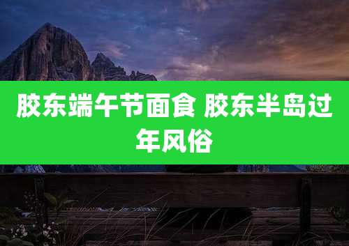 胶东端午节面食 胶东半岛过年风俗