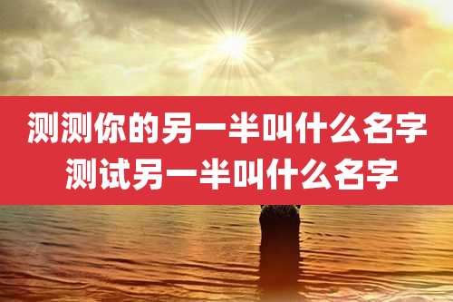 测测你的另一半叫什么名字 测试另一半叫什么名字