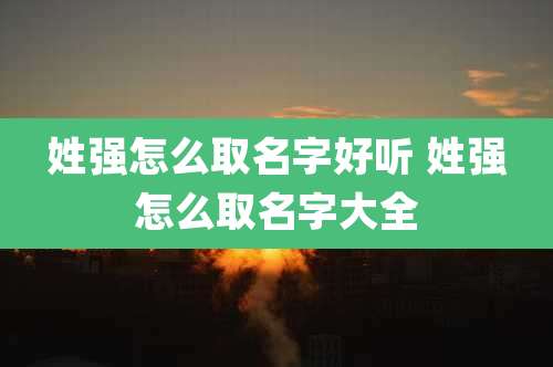 姓强怎么取名字好听 姓强怎么取名字大全