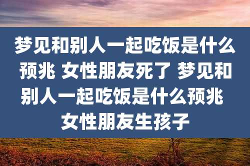 梦见和别人一起吃饭是什么预兆 女性朋友死了 梦见和别人一起吃饭是什么预兆 女性朋友生孩子